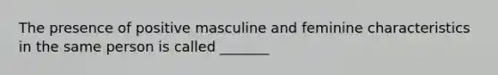 The presence of positive masculine and feminine characteristics in the same person is called _______