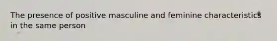 The presence of positive masculine and feminine characteristics in the same person