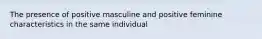 The presence of positive masculine and positive feminine characteristics in the same individual