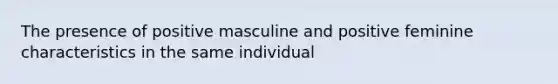 The presence of positive masculine and positive feminine characteristics in the same individual