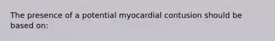 The presence of a potential myocardial contusion should be based on: