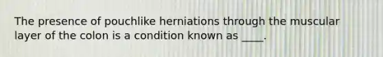 The presence of pouchlike herniations through the muscular layer of the colon is a condition known as ____.