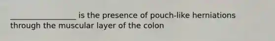 _________________ is the presence of pouch-like herniations through the muscular layer of the colon