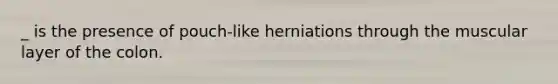 _ is the presence of pouch-like herniations through the muscular layer of the colon.