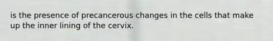 is the presence of precancerous changes in the cells that make up the inner lining of the cervix.