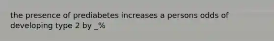 the presence of prediabetes increases a persons odds of developing type 2 by _%