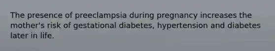 The presence of preeclampsia during pregnancy increases the mother's risk of gestational diabetes, hypertension and diabetes later in life.