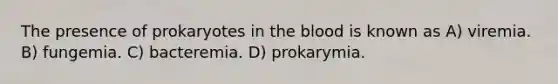 The presence of prokaryotes in the blood is known as A) viremia. B) fungemia. C) bacteremia. D) prokarymia.