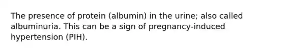 The presence of protein (albumin) in the urine; also called albuminuria. This can be a sign of pregnancy-induced hypertension (PIH).