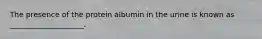 The presence of the protein albumin in the urine is known as ____________________.​