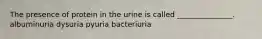 The presence of protein in the urine is called _______________. albuminuria dysuria pyuria bacteriuria