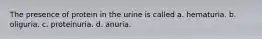 The presence of protein in the urine is called a. hematuria. b. oliguria. c. proteinuria. d. anuria.