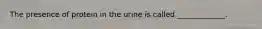 The presence of protein in the urine is called _____________.