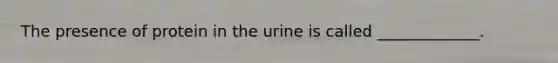 The presence of protein in the urine is called _____________.