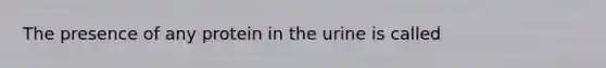 The presence of any protein in the urine is called