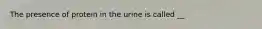 The presence of protein in the urine is called __