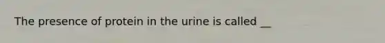 The presence of protein in the urine is called __