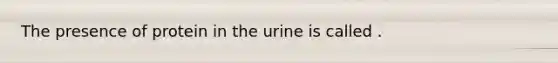 The presence of protein in the urine is called .