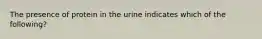 The presence of protein in the urine indicates which of the following?