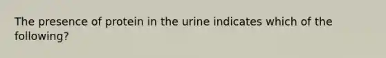 The presence of protein in the urine indicates which of the following?