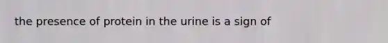 the presence of protein in the urine is a sign of