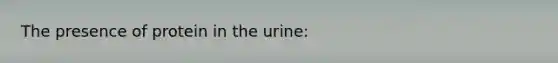 The presence of protein in the urine: