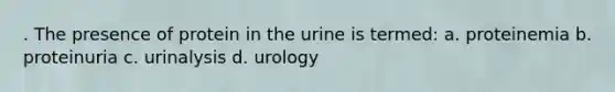 . The presence of protein in the urine is termed: a. proteinemia b. proteinuria c. urinalysis d. urology