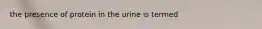 the presence of protein in the urine is termed