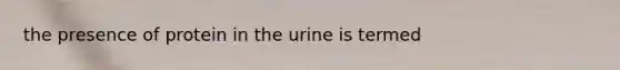 the presence of protein in the urine is termed