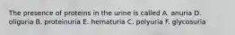 The presence of proteins in the urine is called A. anuria D. oliguria B. proteinuria E. hematuria C. polyuria F. glycosuria