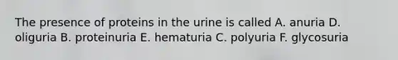 The presence of proteins in the urine is called A. anuria D. oliguria B. proteinuria E. hematuria C. polyuria F. glycosuria