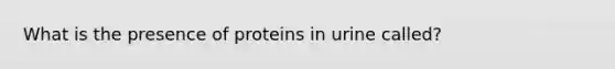 What is the presence of proteins in urine called?