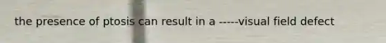 the presence of ptosis can result in a -----visual field defect