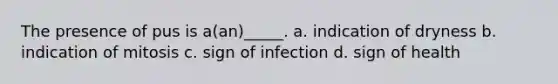 The presence of pus is a(an)_____. a. indication of dryness b. indication of mitosis c. sign of infection d. sign of health