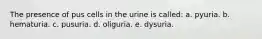 The presence of pus cells in the urine is called: a. pyuria. b. hematuria. c. pusuria. d. oliguria. e. dysuria.