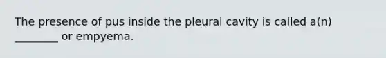 The presence of pus inside the pleural cavity is called a(n) ________ or empyema.