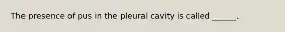 The presence of pus in the pleural cavity is called ______.