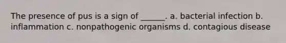 The presence of pus is a sign of ______. a. bacterial infection b. inflammation c. nonpathogenic organisms d. contagious disease