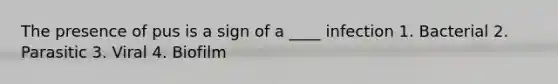 The presence of pus is a sign of a ____ infection 1. Bacterial 2. Parasitic 3. Viral 4. Biofilm