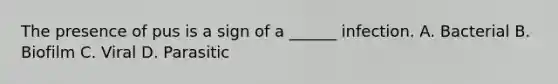 The presence of pus is a sign of a ______ infection. A. Bacterial B. Biofilm C. Viral D. Parasitic