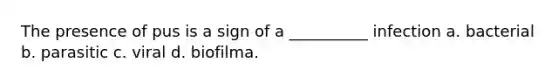 The presence of pus is a sign of a __________ infection a. bacterial b. parasitic c. viral d. biofilma.