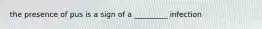 the presence of pus is a sign of a _________ infection