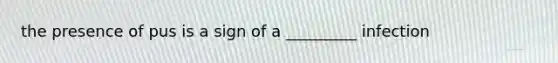 the presence of pus is a sign of a _________ infection