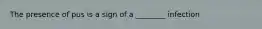 The presence of pus is a sign of a ________ infection