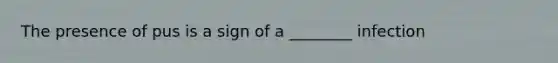 The presence of pus is a sign of a ________ infection