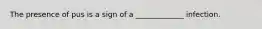 The presence of pus is a sign of a _____________ infection.