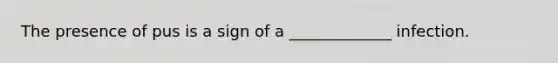 The presence of pus is a sign of a _____________ infection.