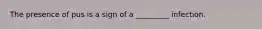 The presence of pus is a sign of a _________ infection.