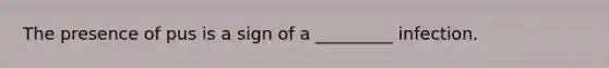 The presence of pus is a sign of a _________ infection.