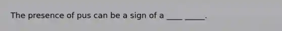 The presence of pus can be a sign of a ____ _____.